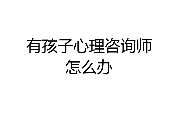 有孩子心理咨询师怎么办