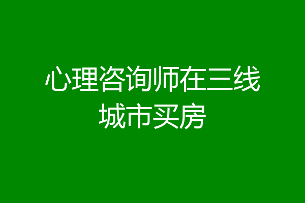 心理咨询师在三线城市买房