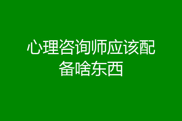 心理咨询师应该配备啥东西