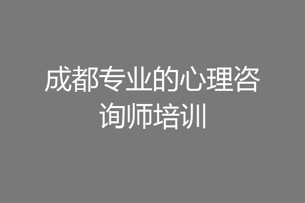 成都专业的心理咨询师培训