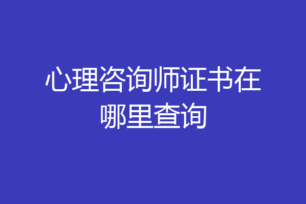 心理咨询师证书在哪里查询