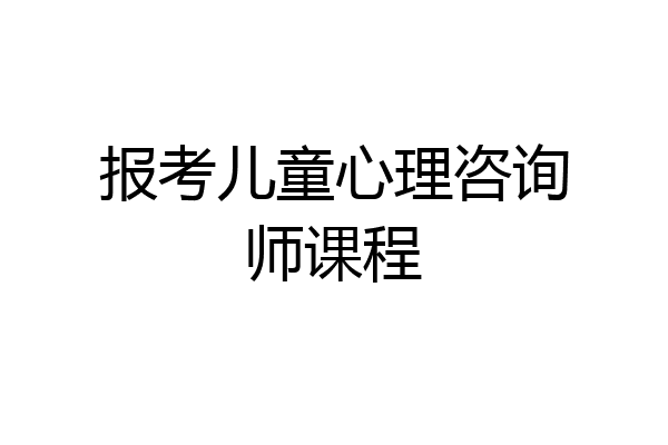 报考儿童心理咨询师课程