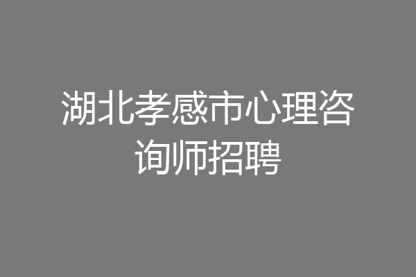湖北孝感市心理咨询师招聘
