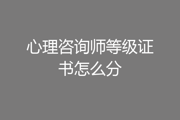 心理咨询师等级证书怎么分