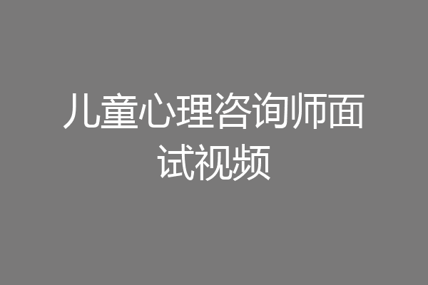 儿童心理咨询师面试视频
