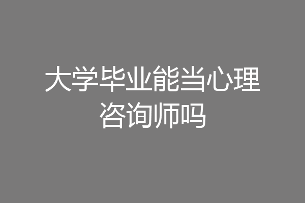 大学毕业能当心理咨询师吗