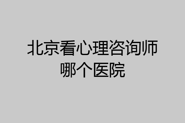 北京看心理咨询师哪个医院