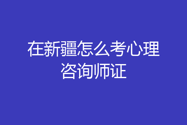在新疆怎么考心理咨询师证
