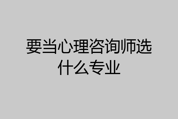 要当心理咨询师选什么专业