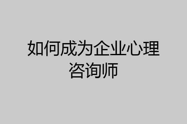 如何成为企业心理咨询师