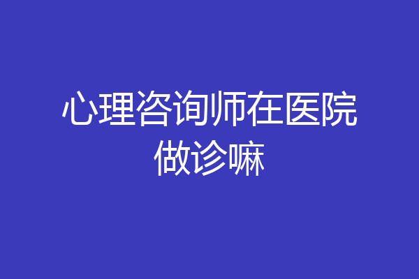 心理咨询师在医院做诊嘛