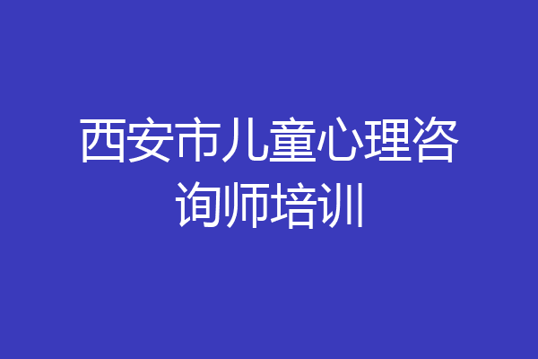 西安市儿童心理咨询师培训