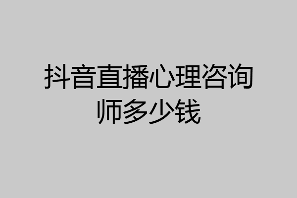 抖音直播心理咨询师多少钱