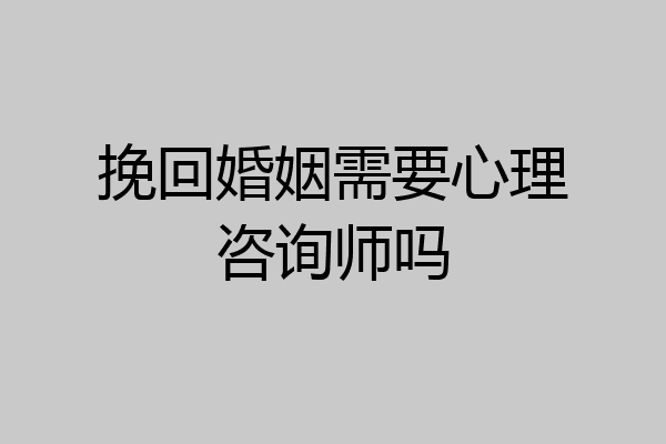 挽回婚姻需要心理咨询师吗