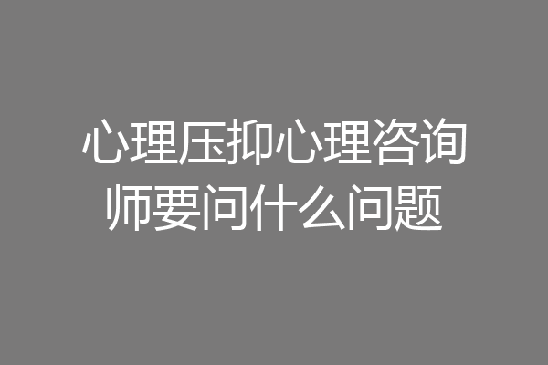 心理压抑心理咨询师要问什么问题