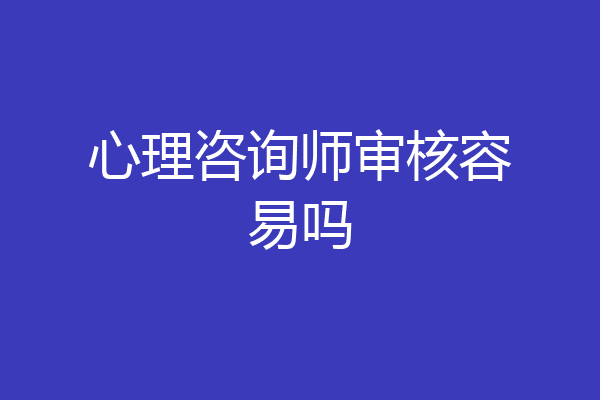 心理咨询师审核容易吗