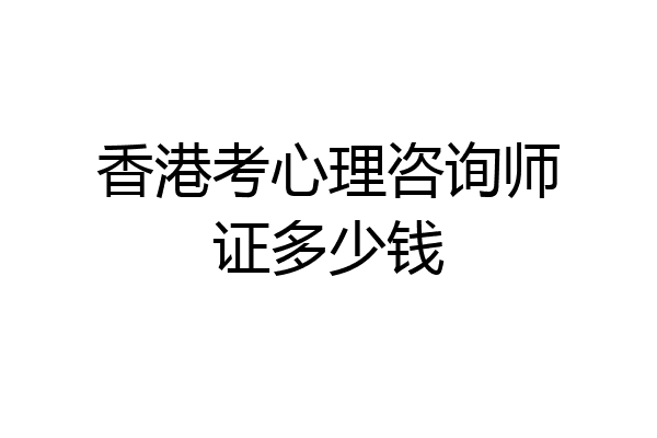 香港考心理咨询师证多少钱
