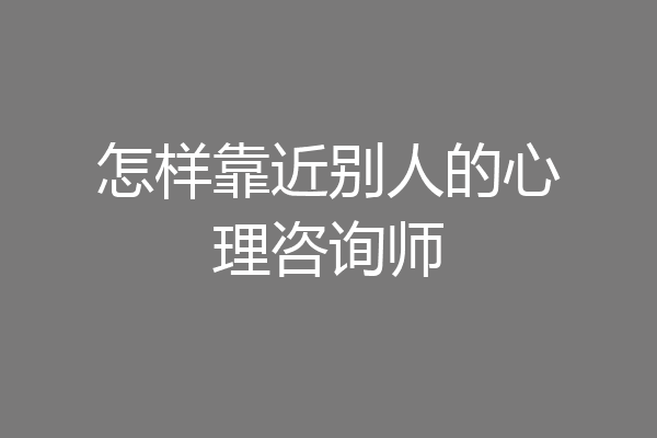 怎样靠近别人的心理咨询师