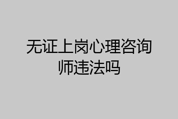 无证上岗心理咨询师违法吗