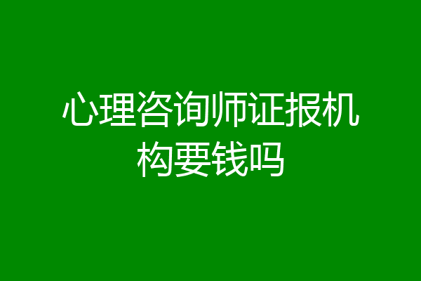 心理咨询师证报机构要钱吗