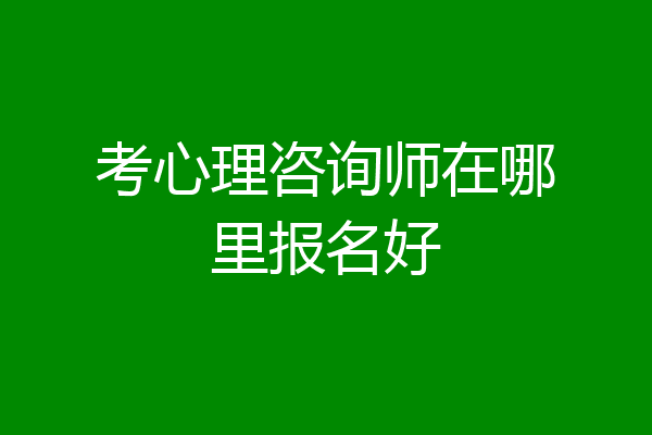 考心理咨询师在哪里报名好
