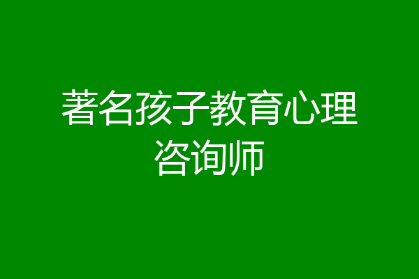 著名孩子教育心理咨询师