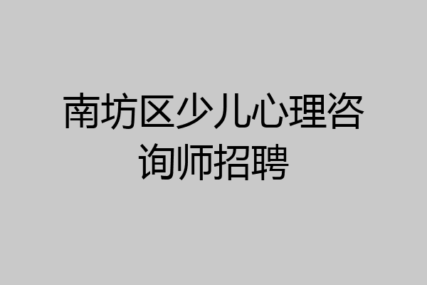 南坊区少儿心理咨询师招聘