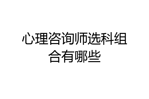 心理咨询师选科组合有哪些