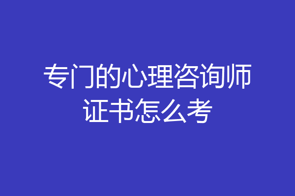 专门的心理咨询师证书怎么考