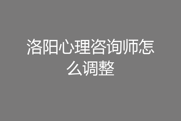 洛阳心理咨询师怎么调整