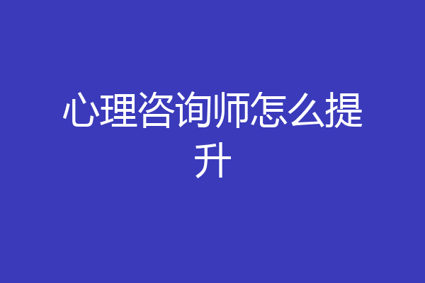 心理咨询师怎么提升