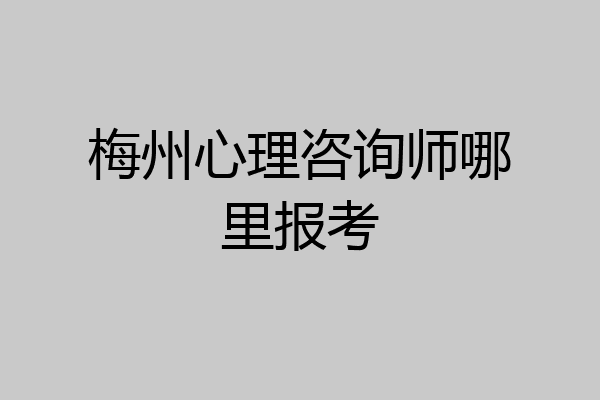 梅州心理咨询师哪里报考