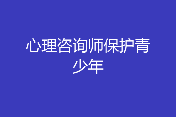 心理咨询师保护青少年