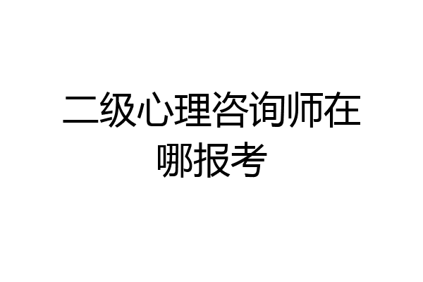二级心理咨询师在哪报考
