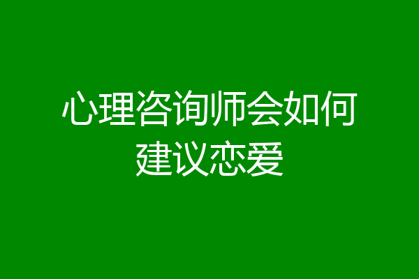 心理咨询师会如何建议恋爱