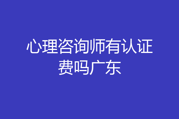 心理咨询师有认证费吗广东