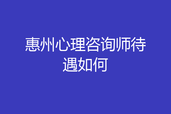 惠州心理咨询师待遇如何