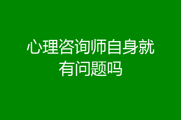 心理咨询师自身就有问题吗