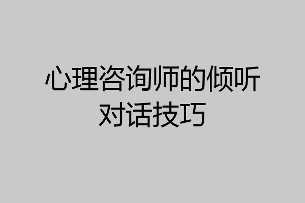 心理咨询师的倾听对话技巧