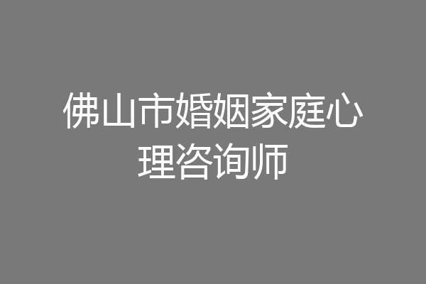 佛山市婚姻家庭心理咨询师