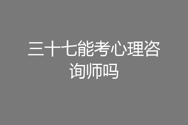 三十七能考心理咨询师吗