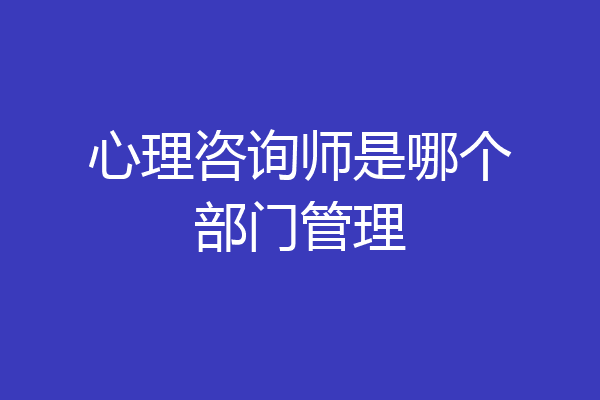 心理咨询师是哪个部门管理