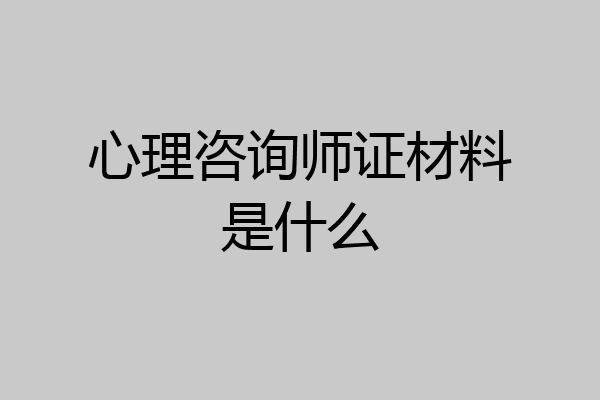 心理咨询师证材料是什么