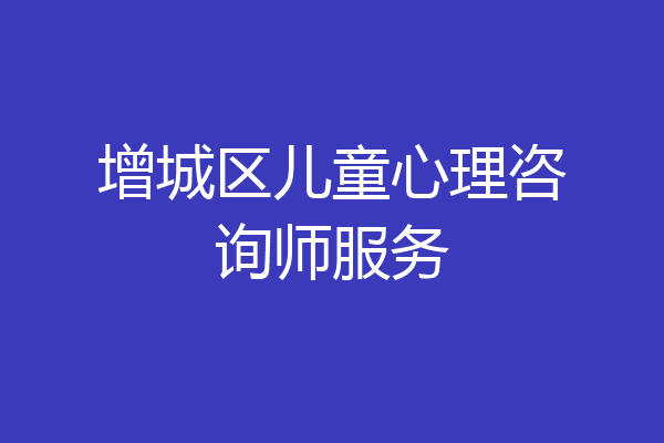 增城区儿童心理咨询师服务