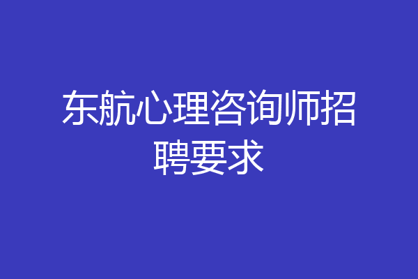 东航心理咨询师招聘要求