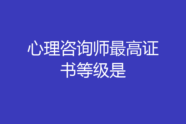 心理咨询师最高证书等级是