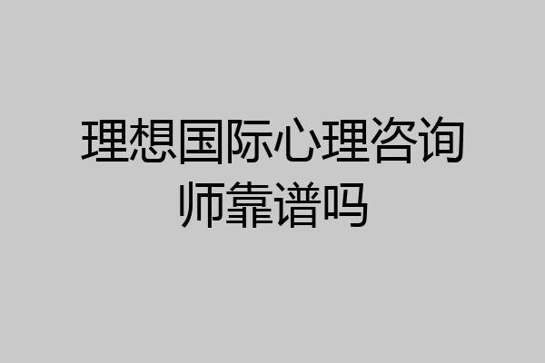理想国际心理咨询师靠谱吗