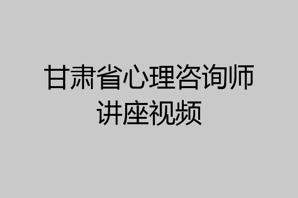 甘肃省心理咨询师讲座视频