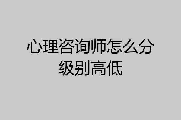 心理咨询师怎么分级别高低