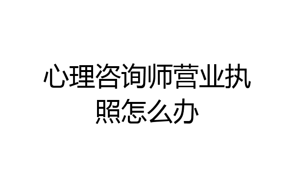 心理咨询师营业执照怎么办